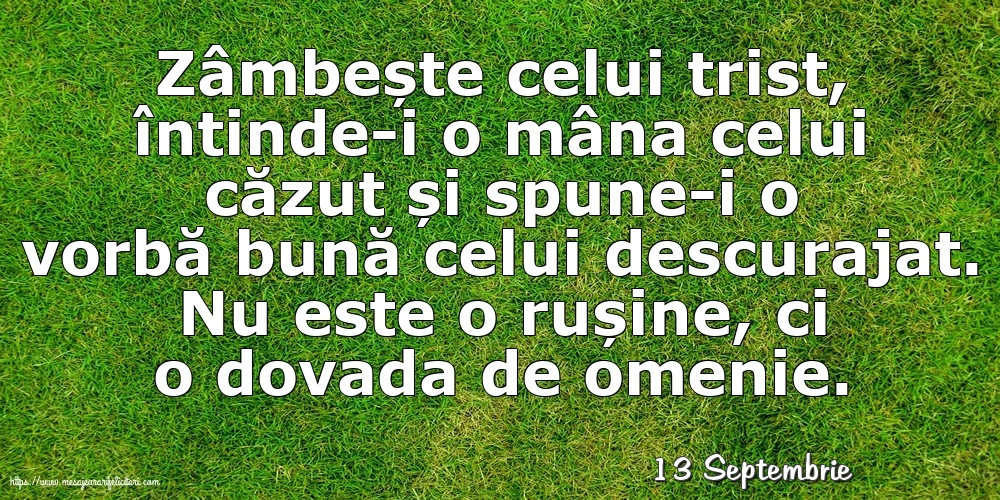 Felicitari de 13 Septembrie - 13 Septembrie - Zâmbește celui trist, întinde-i o mâna celui căzut... Nu este o rușine, ci o dovada de omenie.