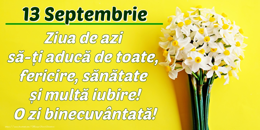 Septembrie 13 Ziua de azi să-ți aducă de toate, fericire, sănătate și multă iubire! O zi binecuvântată!