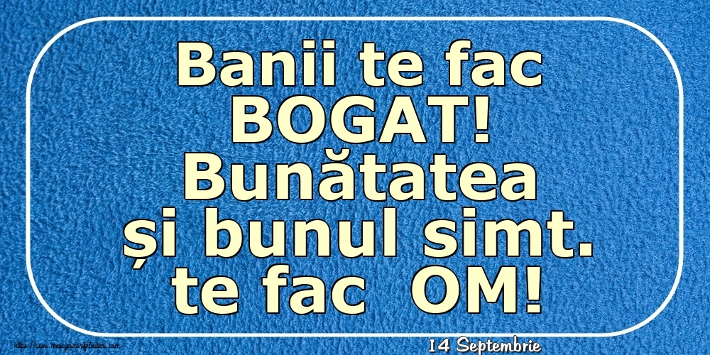 Felicitari de 14 Septembrie - 14 Septembrie - Banii te fac BOGAT! Bunătatea și bunul simt. te fac  OM!