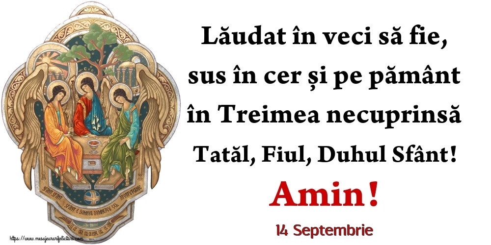 Felicitari de 14 Septembrie - 14 Septembrie - Lăudat în veci să fie, sus în cer și pe pământ în Treimea necuprinsă Tatăl, Fiul, Duhul Sfânt! Amin!