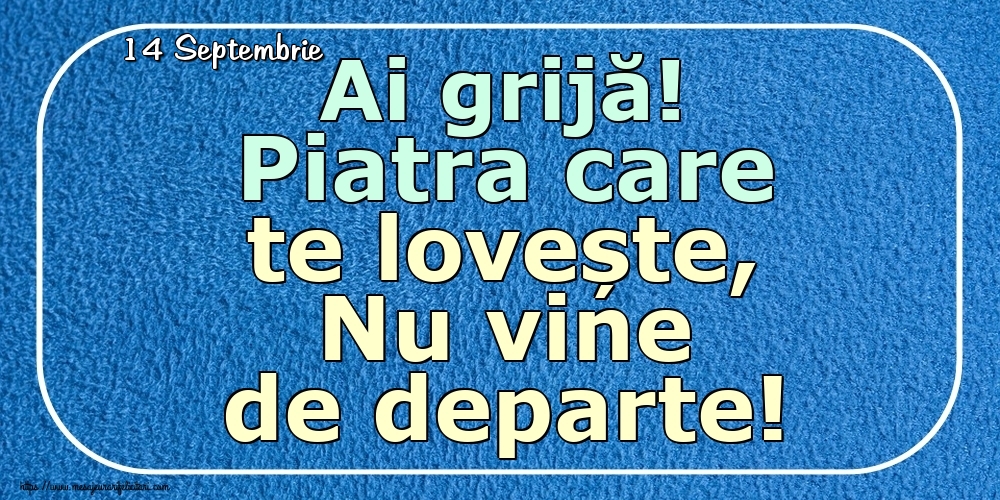 Felicitari de 14 Septembrie - 14 Septembrie - Ai grijă! Piatra care te lovește, Nu vine de departe!