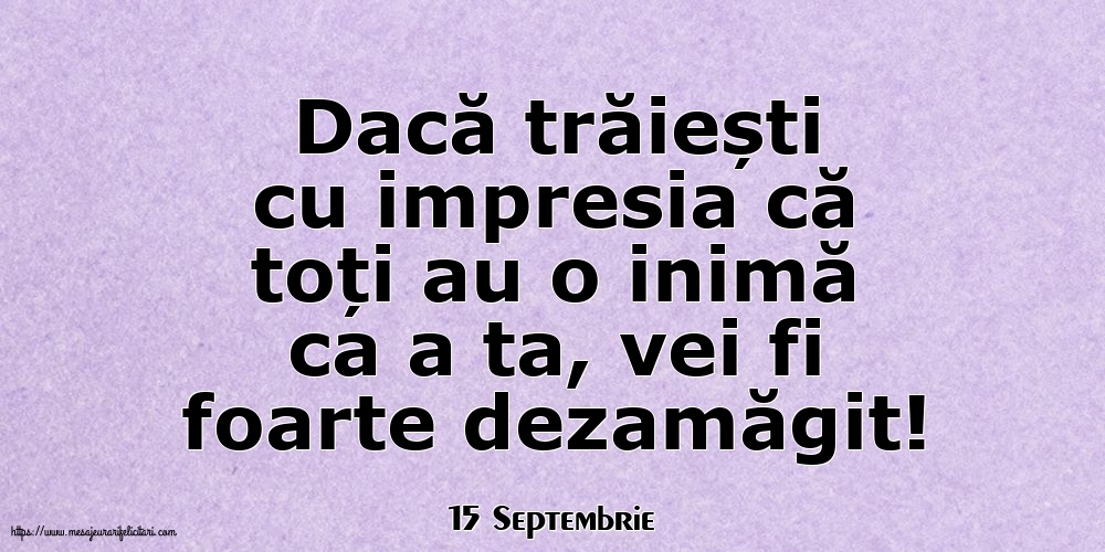 Felicitari de 15 Septembrie - 15 Septembrie - Dacă trăiești cu impresia că toți au o inimă ca a ta, vei fi foarte dezamăgit!