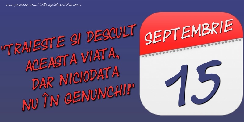 Trăieşte şi desculţ această viaţă, dar niciodată nu în genunchi! 15 Septembrie