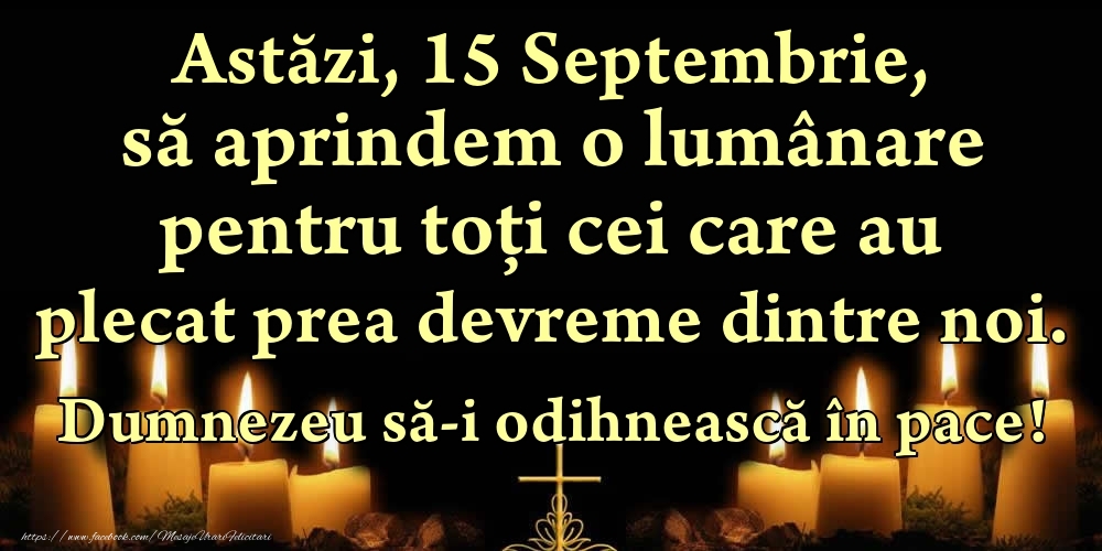 Astăzi, 15 Septembrie, să aprindem o lumânare pentru toți cei care au plecat prea devreme dintre noi. Dumnezeu să-i odihnească în pace!