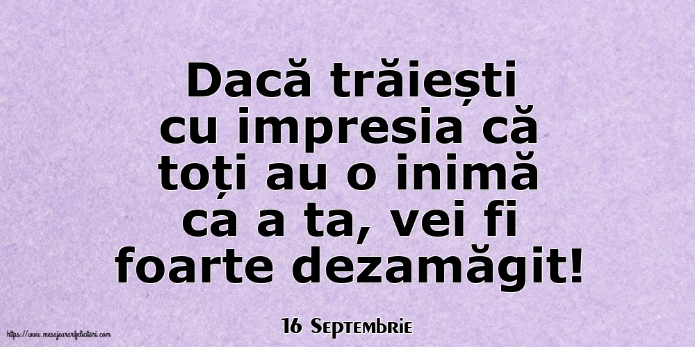 Felicitari de 16 Septembrie - 16 Septembrie - Dacă trăiești cu impresia că toți au o inimă ca a ta, vei fi foarte dezamăgit!