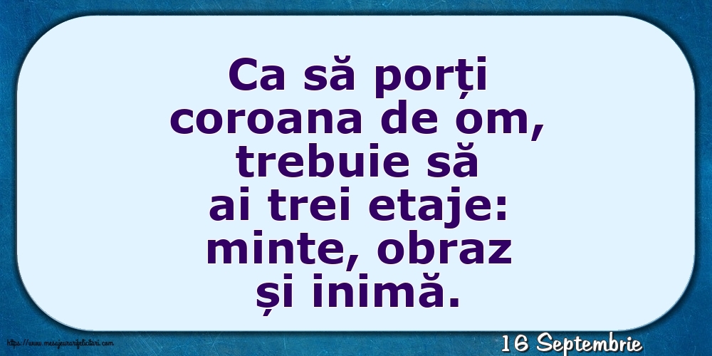 Felicitari de 16 Septembrie - 16 Septembrie - Ca să porți coroana de om, trebuie să ai trei etaje: minte, obraz și inimă.