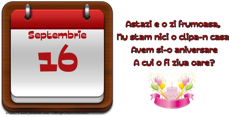 Septembrie 16 Astazi e o zi frumoasa,  Nu stam nici o clipa-n casa, Avem si-o aniversare A cui o fi ziua oare?