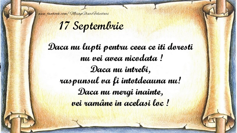 Felicitari de 17 Septembrie - Daca nu lupti pentru ceea ce iti doresti, nu vei avea nicodata ! Daca nu intrebi, raspunsul va fi intotdeauna nu! Daca nu mergi inainte, vei rămâne in acelasi loc ! Septembrie 17