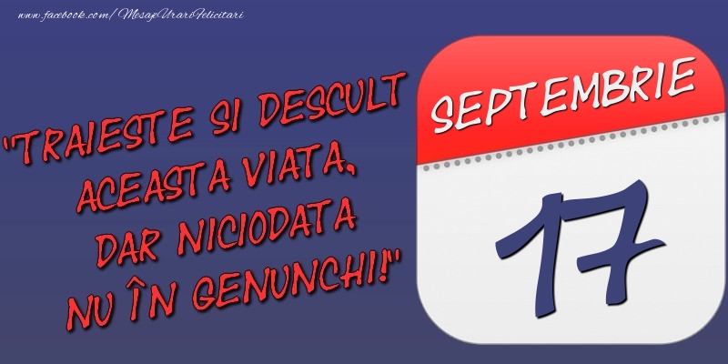 Felicitari de 17 Septembrie - Trăieşte şi desculţ această viaţă, dar niciodată nu în genunchi! 17 Septembrie