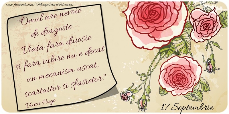 Omul are nevoie de dragoste. Viata fara duiosie si fara iubire nu e decat un mecanism uscat, scartaitor si sfasietor. Victor Hugo 17 Septembrie