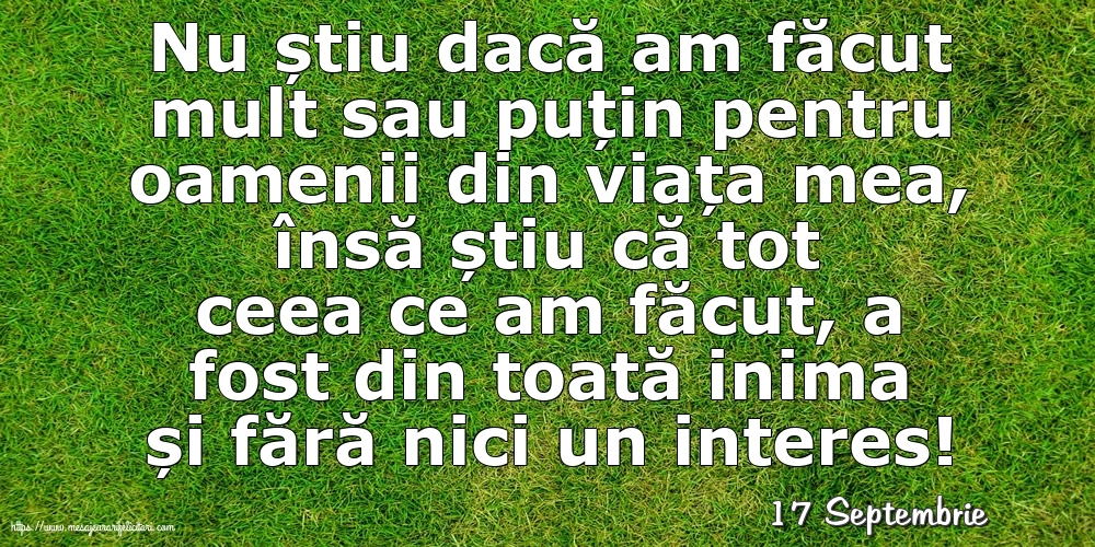 Felicitari de 17 Septembrie - 17 Septembrie - Nu știu dacă am făcut mult sau puțin pentru oamenii din viata mea