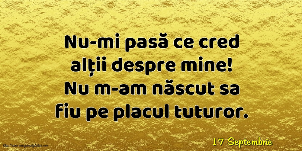 Felicitari de 17 Septembrie - 17 Septembrie - Nu-mi pasă ce cred alții despre mine!