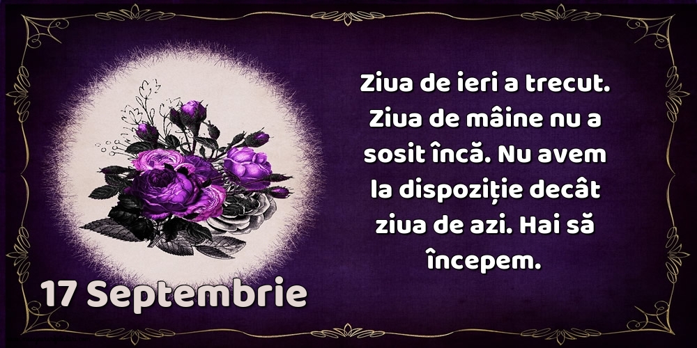 17.Septembrie Ziua de ieri a trecut. Ziua de mâine nu a sosit încă. Nu avem la dispoziţie decât ziua de azi. Hai să începem.