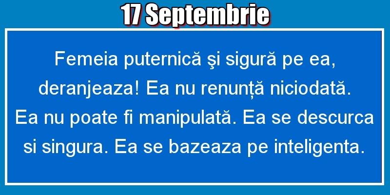 17.Septembrie Femeia puternică şi sigură pe ea, deranjeaza! Ea nu renunţă niciodată. Ea nu poate fi manipulată. Ea se descurca si singura. Ea se bazeaza pe inteligenta.