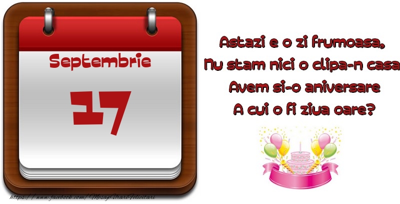 Septembrie 17 Astazi e o zi frumoasa,  Nu stam nici o clipa-n casa, Avem si-o aniversare A cui o fi ziua oare?