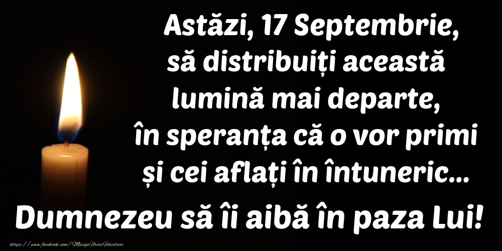 Astăzi, 17 Septembrie, să distribuiți această lumină mai departe, în speranța că o vor primi și cei aflați în întuneric... Dumnezeu să îi aibă în paza Lui!