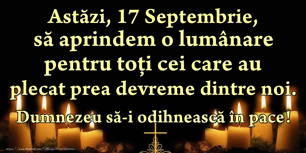 Astăzi, 17 Septembrie, să aprindem o lumânare pentru toți cei care au plecat prea devreme dintre noi. Dumnezeu să-i odihnească în pace!