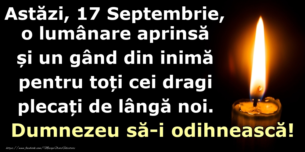 Astăzi, 17 Septembrie, o lumânare aprinsă  și un gând din inimă pentru toți cei dragi plecați de lângă noi. Dumnezeu să-i odihnească!