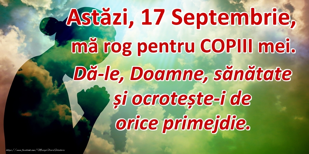 Felicitari de 17 Septembrie - Astăzi, 17 Septembrie, mă rog pentru COPIII mei. Dă-le, Doamne, sănătate și ocrotește-i de orice primejdie.