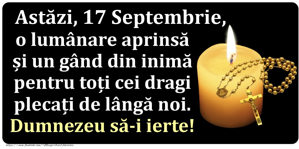 Astăzi, 17 Septembrie, o lumânare aprinsă  și un gând din inimă pentru toți cei dragi plecați de lângă noi. Dumnezeu să-i ierte!