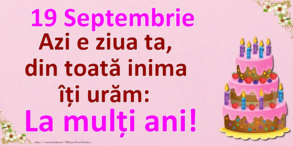 19 Septembrie Azi e ziua ta, din toată inima îți urăm: La mulți ani!
