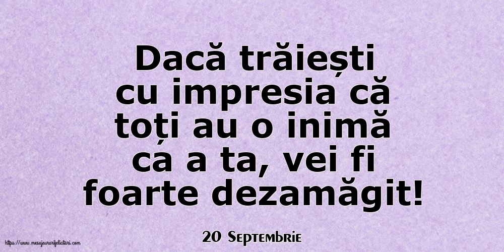 Felicitari de 20 Septembrie - 20 Septembrie - Dacă trăiești cu impresia că toți au o inimă ca a ta, vei fi foarte dezamăgit!