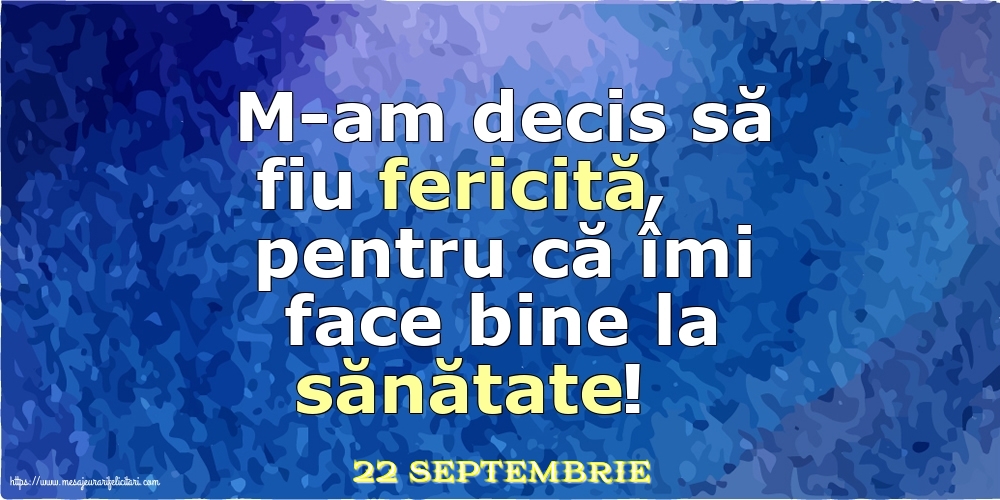 Felicitari de 22 Septembrie - 22 Septembrie - M-am decis să fiu fericită, pentru că îmi face bine la sănătate!