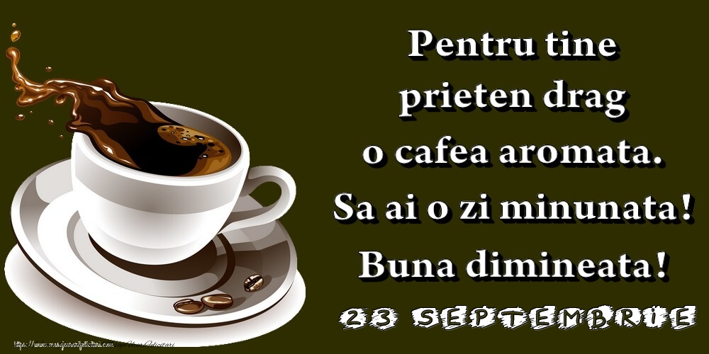 23.Septembrie -  Pentru tine prieten drag o cafea aromata. Sa ai o zi minunata! Buna dimineata!