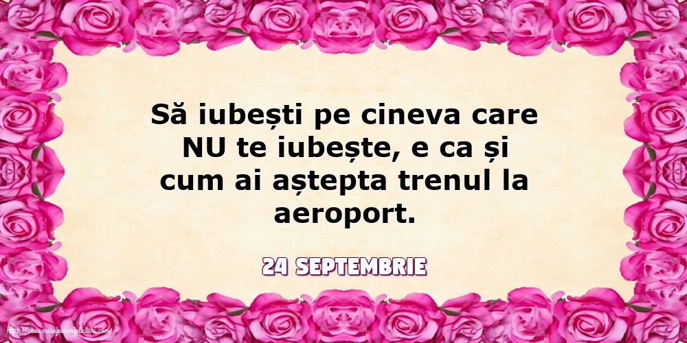 Felicitari de 24 Septembrie - 24 Septembrie - Să iubești pe cineva care NU te iubește...