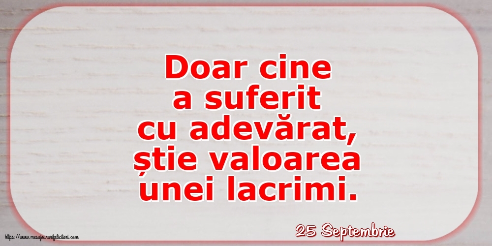 Felicitari de 25 Septembrie - 25 Septembrie - Doar cine a suferit cu adevărat