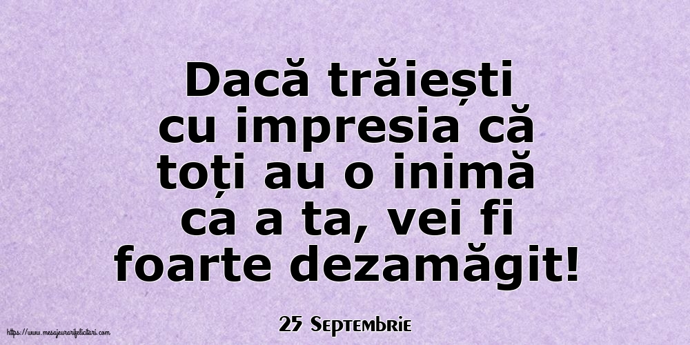 Felicitari de 25 Septembrie - 25 Septembrie - Dacă trăiești cu impresia că toți au o inimă ca a ta, vei fi foarte dezamăgit!