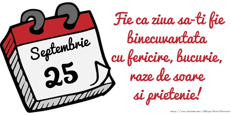 25 Septembrie Fie ca ziua sa-ti fie binecuvantata cu fericire, bucurie, raze de soare si prietenie!