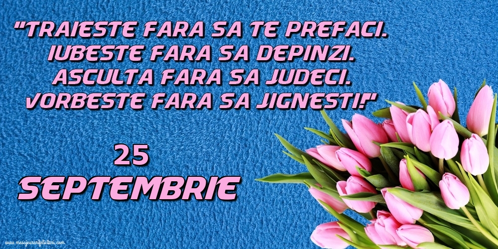 25.Septembrie Trăieşte fara sa te prefaci. Iubeşte fara sa depinzi. Asculta fara sa judeci. Vorbeste fara sa jignesti!