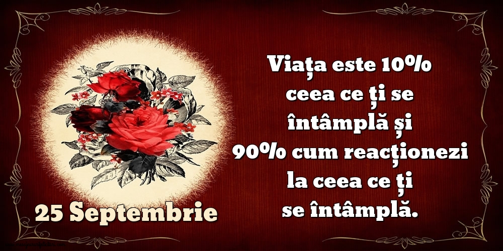 25.Septembrie Viața este 10% ceea ce ți se întâmplă și 90% cum reacționezi la ceea ce ți se întâmplă.