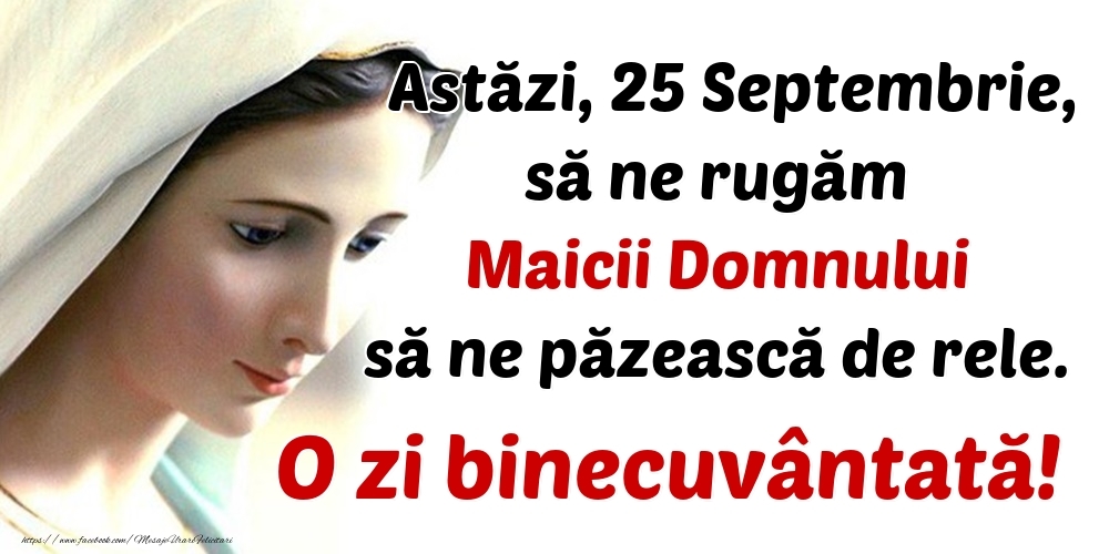 Astăzi, 25 Septembrie, să ne rugăm Maicii Domnului să ne păzească de rele. O zi binecuvântată!