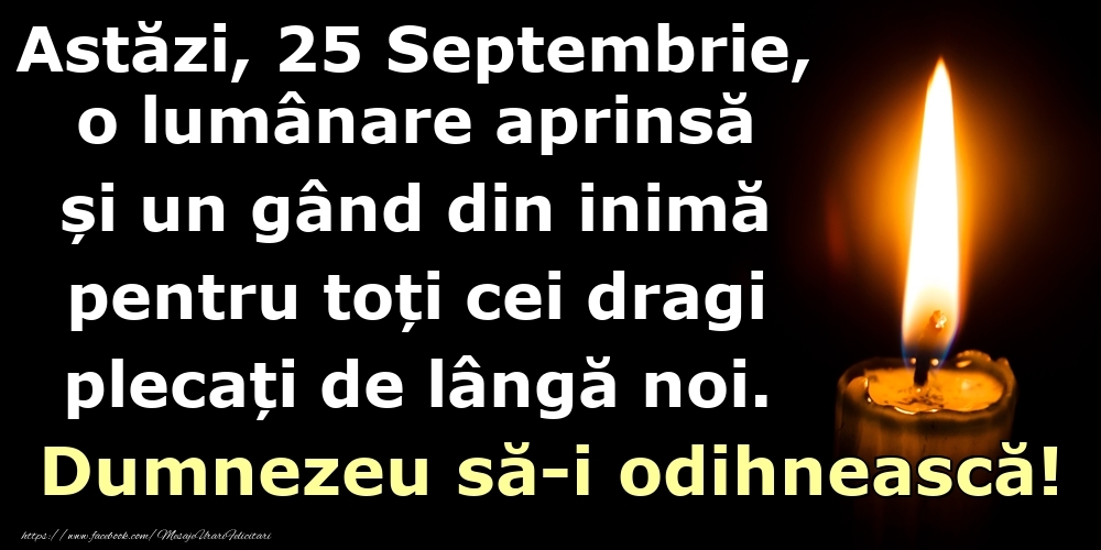 Astăzi, 25 Septembrie, o lumânare aprinsă  și un gând din inimă pentru toți cei dragi plecați de lângă noi. Dumnezeu să-i odihnească!