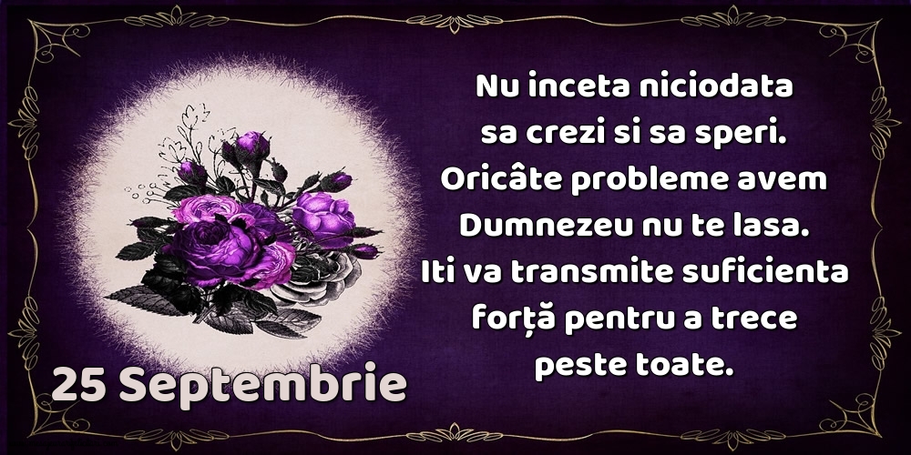 25.Septembrie Nu inceta niciodata sa crezi si sa speri. Oricâte probleme avem Dumnezeu nu te lasa. Iti va transmite suficienta forţă pentru a trece peste toate.