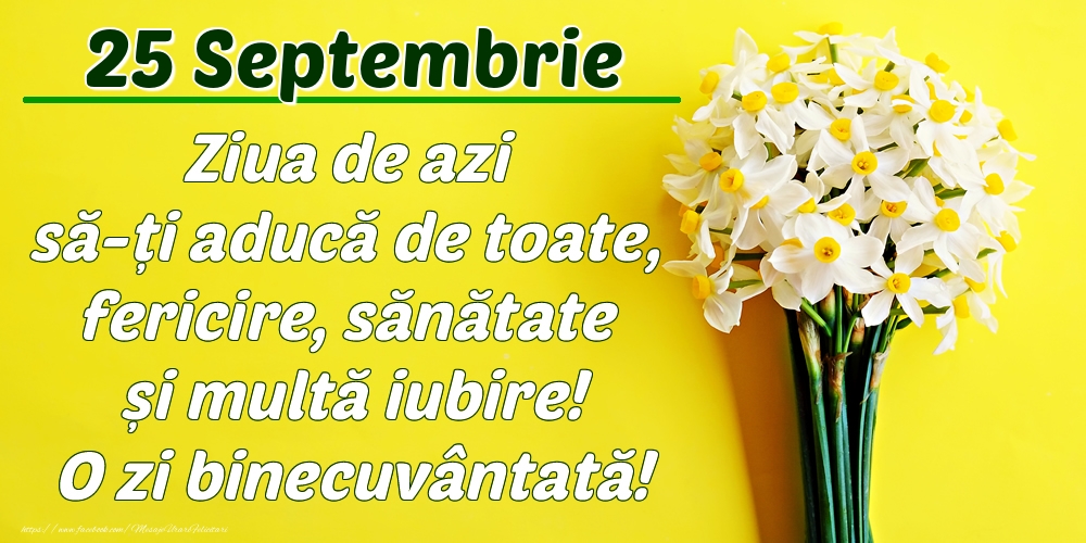 Septembrie 25 Ziua de azi să-ți aducă de toate, fericire, sănătate și multă iubire! O zi binecuvântată!