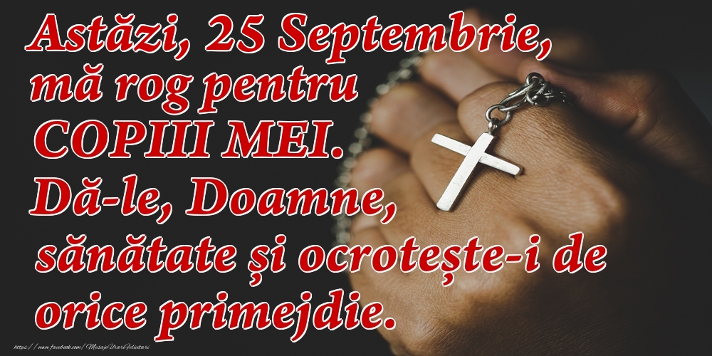 Felicitari de 25 Septembrie - Astăzi, 25 Septembrie, mă rog pentru COPIII mei. Dă-le, Doamne, sănătate și ocrotește-i de orice primejdie.