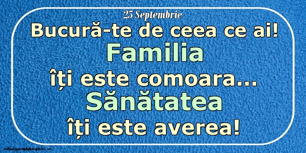 Mesajul zilei 25 Septembrie Bucură-te de ceea ce ai! Familia îți este comoara... Sănătatea îți este averea! Imagini despre si pentru Familie.