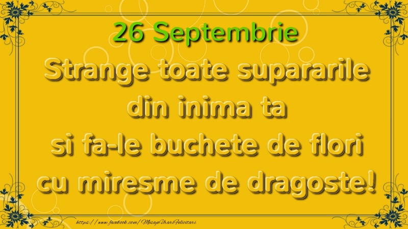 Felicitari de 26 Septembrie - Strange toate supararile din inima ta si fa-le buchete de flori cu miresme de dragoste! Septembrie  26