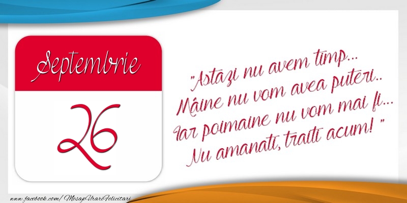 Felicitari de 26 Septembrie - Astazi nu avem timp... Mâine nu vom avea puteri.. Iar poimaine nu vom mai fi... Nu amanati, traiti acum! 26Septembrie