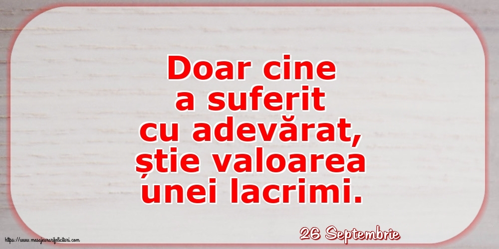 Felicitari de 26 Septembrie - 26 Septembrie - Doar cine a suferit cu adevărat