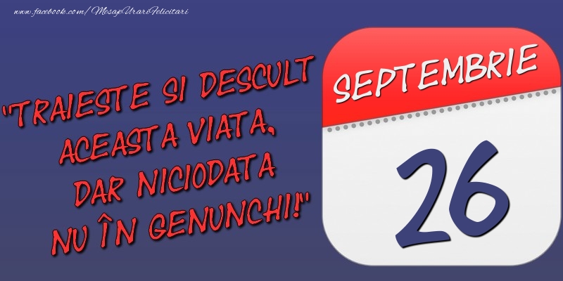 Felicitari de 26 Septembrie - Trăieşte şi desculţ această viaţă, dar niciodată nu în genunchi! 26 Septembrie