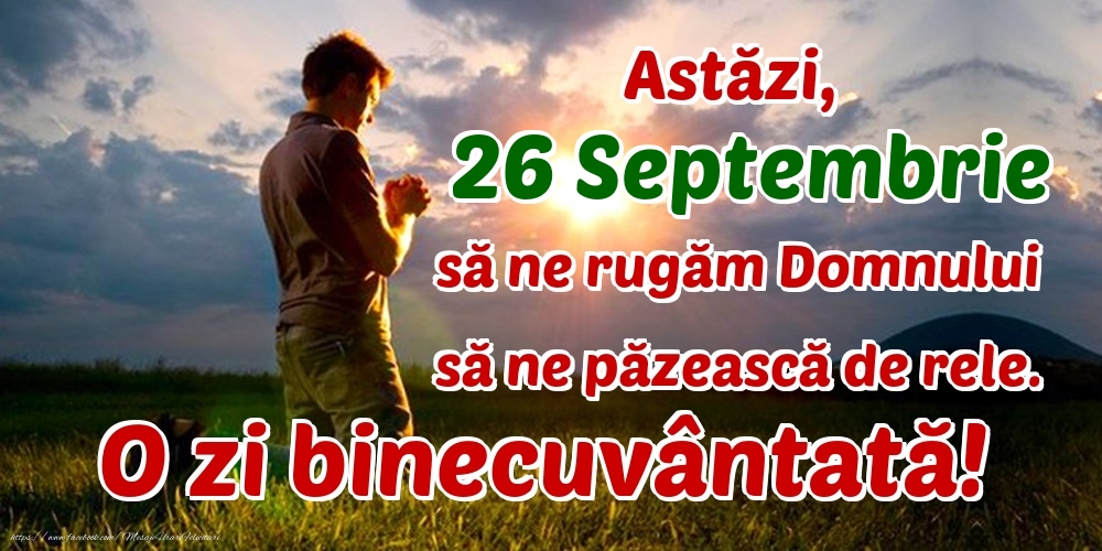 Astăzi, 26 Septembrie, să ne rugăm Domnului să ne păzească de rele. O zi binecuvântată!