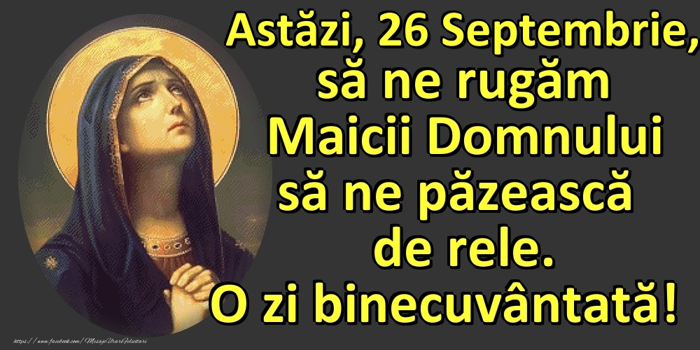 Astăzi, 26 Septembrie, să ne rugăm Maicii Domnului să ne păzească de rele. O zi binecuvântată!