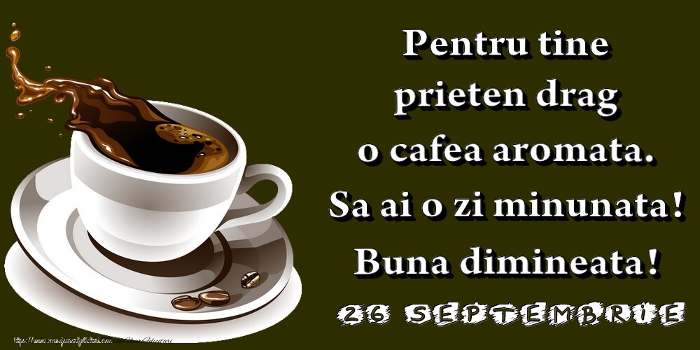 Felicitari de 26 Septembrie - 26.Septembrie -  Pentru tine prieten drag o cafea aromata. Sa ai o zi minunata! Buna dimineata!