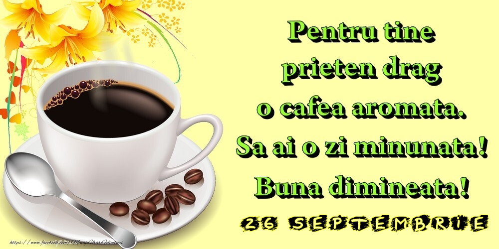 Felicitari de 26 Septembrie - 26.Septembrie -  Pentru tine prieten drag o cafea aromata. Sa ai o zi minunata! Buna dimineata!