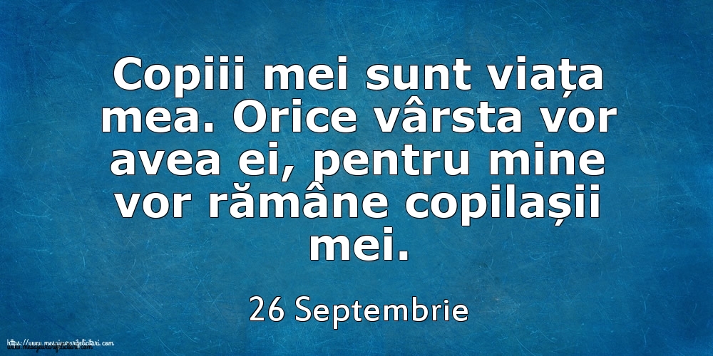 Mesajul zilei 26 Septembrie Copiii mei sunt viața mea. Orice vârsta vor avea ei, pentru mine vor rămâne copilașii mei.