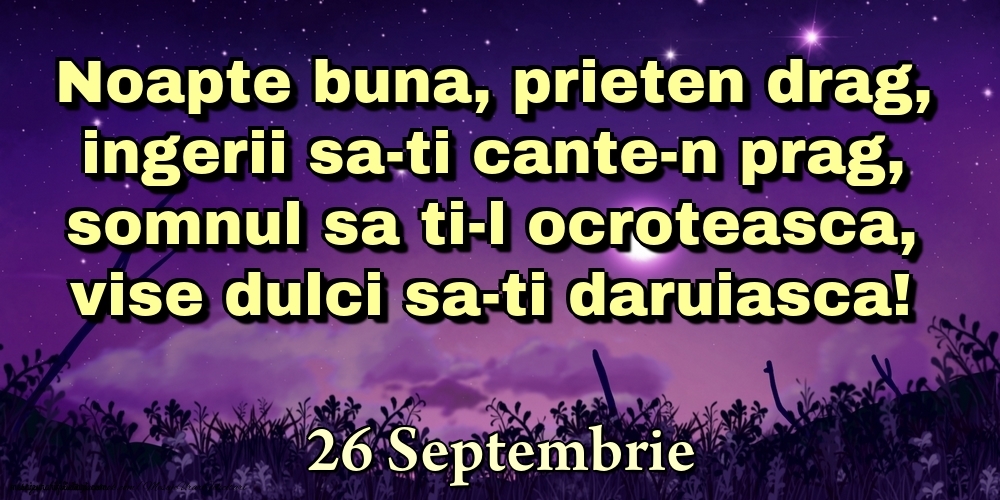 26 Septembrie - Noapte buna, prieten drag, ingerii sa-ti cante-n prag, somnul sa ti-l ocroteasca, vise dulci sa-ti daruiasca!